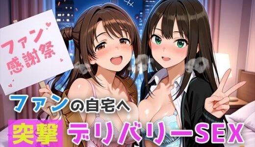 【無料で読める？】ファンの自宅へ突撃デリバリーSEX アイマス編 vol.1 【微睡アムリタ】