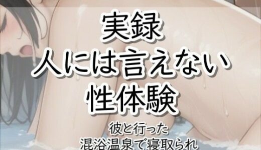 【無料で読める？】実録！人には言えない性体験  彼と行った混浴温泉で寝取られ 【【実録！】人には言えない性体験】
