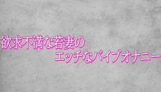 【無料で読める？】欲求不満な若妻のエッチなバイブオナニー 【ガールズコレクション】