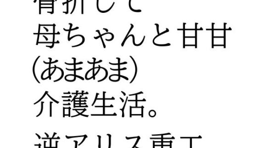 【無料で読める？】骨折して 母ちゃんと甘甘（あまあま） 介護生活。 【逆アリス重工】