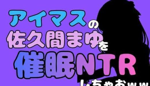 【無料で読める？】中年デブハゲチビの俺が『アイドルマスター』の佐久間まゆを催●NTRしちゃおww 【アポロン】