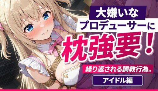 【無料で読める？】大嫌いなプロデューサーに枕強要！繰り返される調教行為。 アイドル編 【欲望の楽園】