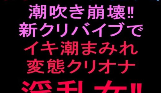 【無料で読める？】おまんこビショビショ潮吹き崩壊！！新クリバイブでイキ潮まみれ変態クリオナ淫乱女！！ 【絶頂ひとりオナ子】