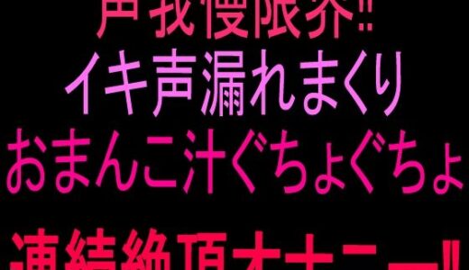 【無料で読める？】声我慢限界！！イキ声漏れまくりおまんこ汁ぐちょぐちょ連続絶頂オナニー！！ 【絶頂ひとりオナ子】