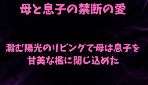 【無料で読める？】澱む陽光のリビングで、母は息子を甘美な檻に閉じ込めた 【欲望愛着】
