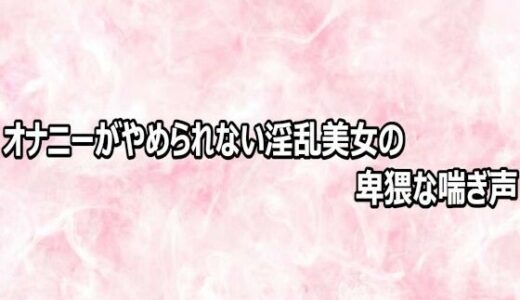 【無料で読める？】オナニーがやめられない淫乱美女の卑猥な喘ぎ声 【エッチなASMR】