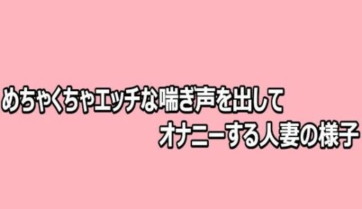 【無料で読める？】めちゃくちゃエッチな喘ぎ声を出してオナニーする人妻の様子 【脳イキASMR】