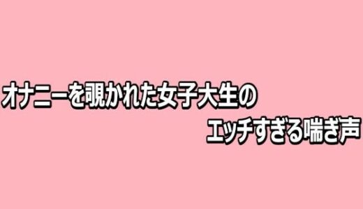 【無料で読める？】オナニーを覗かれた女子大生のエッチすぎる喘ぎ声 【脳イキASMR】